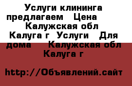 Услуги клининга предлагаем › Цена ­ 500 - Калужская обл., Калуга г. Услуги » Для дома   . Калужская обл.,Калуга г.